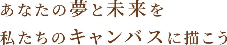あなたの夢と未来を私たちのキャンバスに描こう